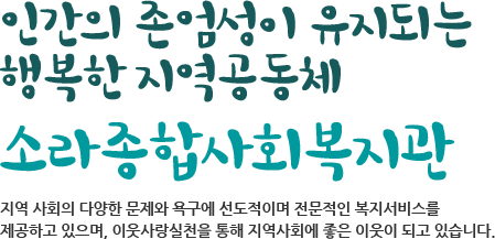 인간의 존엄성이 유지되는 행복한 지역공동체 소라종합사회복지관 지역 사회의 다양한 문제와 욕구에 선도적이며 전문적인 복지서비스를 제공하고 있으며, 이웃사랑실천을 통해 지역사회에 좋은 이웃이 되고 있습니다.